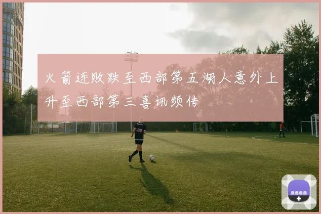 火箭连败跌至西部第五湖人意外上升至西部第三喜讯频传