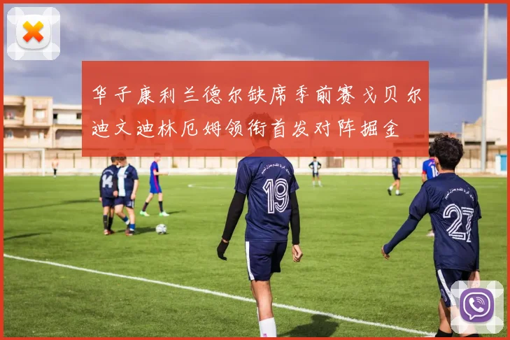 华子康利兰德尔缺席季前赛戈贝尔迪文迪林厄姆领衔首发对阵掘金