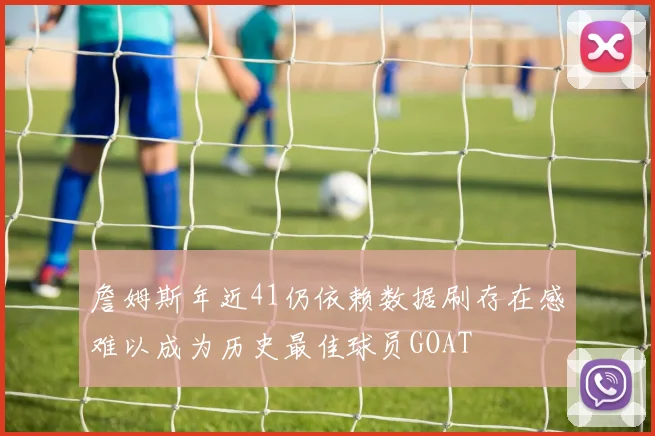詹姆斯年近41仍依赖数据刷存在感难以成为历史最佳球员GOAT