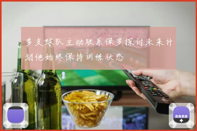 多支球队主动联系保罗探讨未来计划他始终保持训练状态