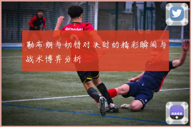 勒布朗与切特对决时的精彩瞬间与战术博弈分析