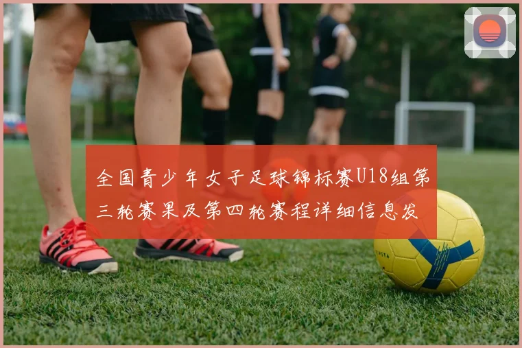 全国青少年女子足球锦标赛U18组第三轮赛果及第四轮赛程详细信息发布