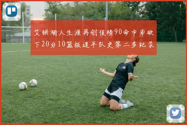 艾顿湖人生涯再创佳绩90命中率砍下20分10篮板追平队史第二多纪录
