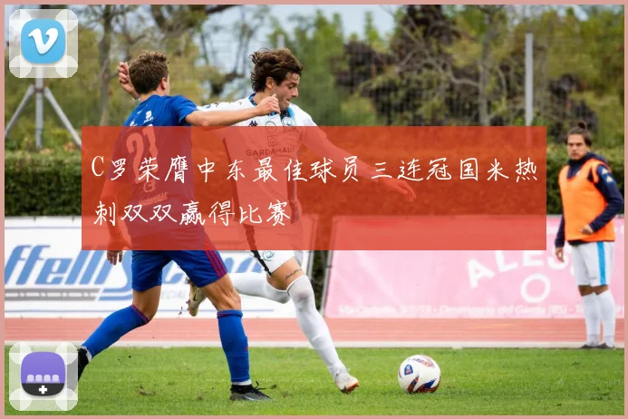 C罗荣膺中东最佳球员三连冠国米热刺双双赢得比赛