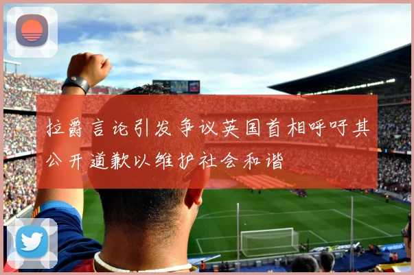 拉爵言论引发争议英国首相呼吁其公开道歉以维护社会和谐