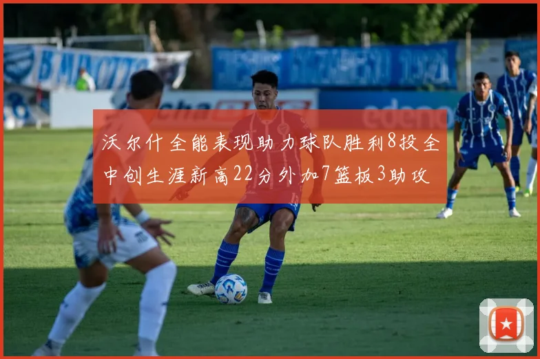 沃尔什全能表现助力球队胜利8投全中创生涯新高22分外加7篮板3助攻