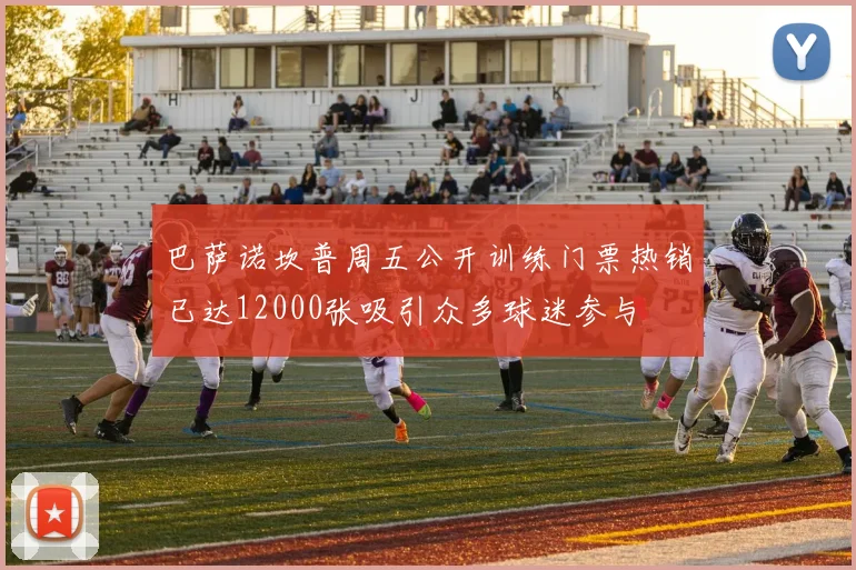 巴萨诺坎普周五公开训练门票热销已达12000张吸引众多球迷参与