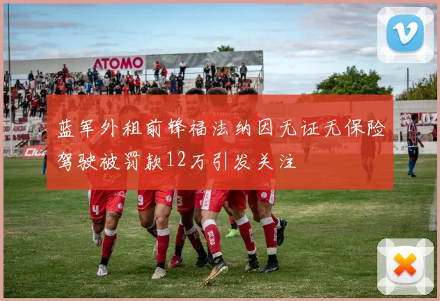 蓝军外租前锋福法纳因无证无保险驾驶被罚款12万引发关注