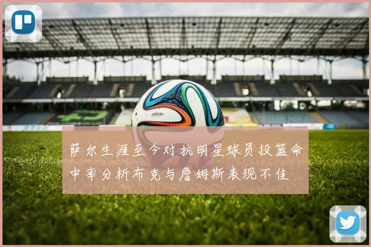 萨尔生涯至今对抗明星球员投篮命中率分析布克与詹姆斯表现不佳
