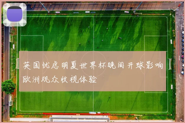 英国忧虑明夏世界杯晚间开球影响欧洲观众收视体验