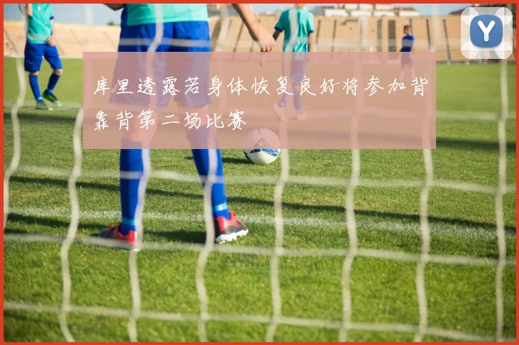 库里透露若身体恢复良好将参加背靠背第二场比赛