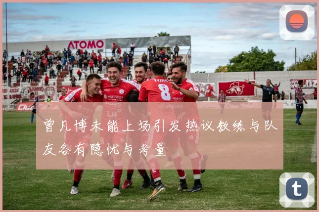 曾凡博未能上场引发热议教练与队友各有隐忧与考量