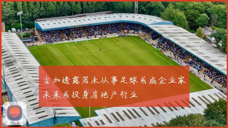 古加透露若未从事足球或成企业家未来或投身房地产行业