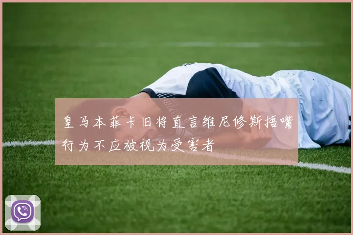 皇马本菲卡旧将直言维尼修斯捂嘴行为不应被视为受害者