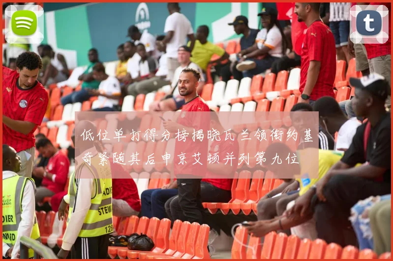 低位单打得分榜揭晓瓦兰领衔约基奇紧随其后申京艾顿并列第九位