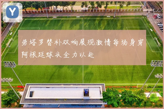 劳塔罗替补双响展现激情每场身穿阿根廷球衣全力以赴