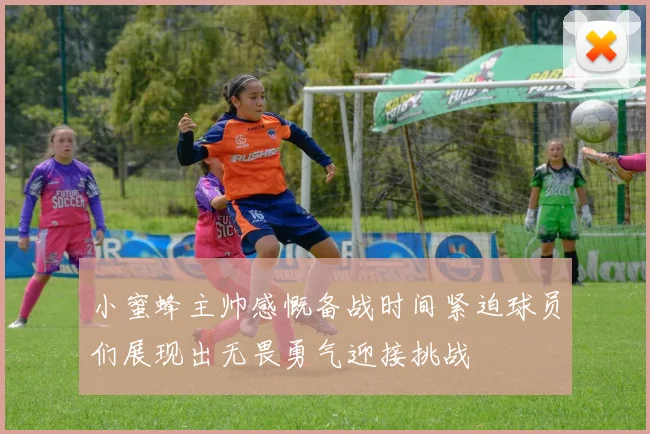 小蜜蜂主帅感慨备战时间紧迫球员们展现出无畏勇气迎接挑战