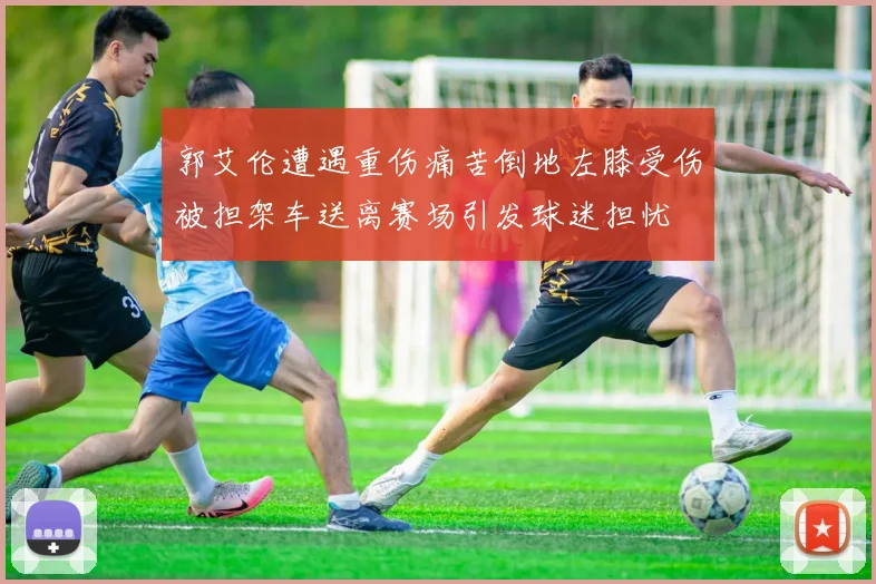 郭艾伦遭遇重伤痛苦倒地左膝受伤被担架车送离赛场引发球迷担忧
