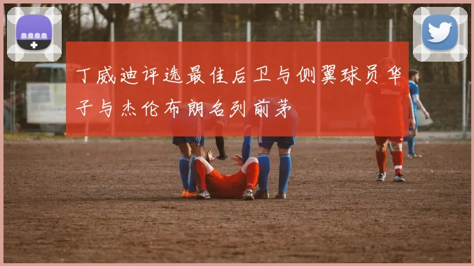 丁威迪评选最佳后卫与侧翼球员华子与杰伦布朗名列前茅