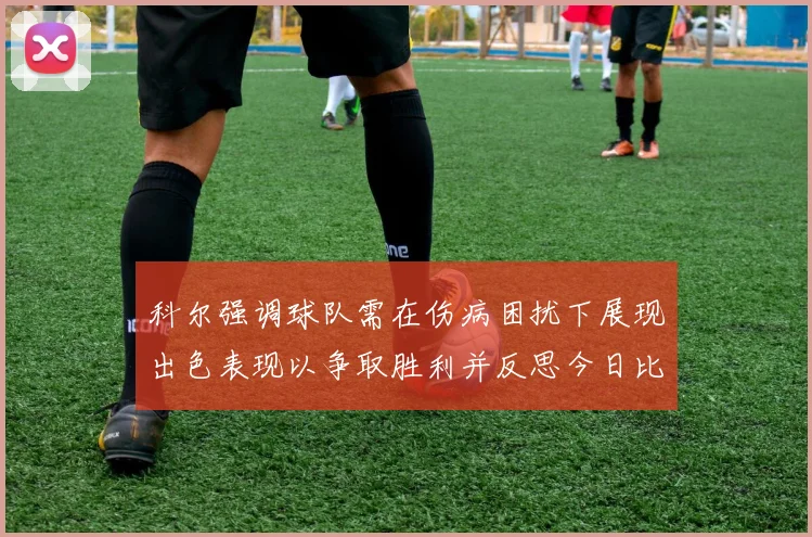 科尔强调球队需在伤病困扰下展现出色表现以争取胜利并反思今日比赛表现不佳