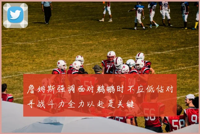 詹姆斯强调面对鹈鹕时不应低估对手战斗力全力以赴是关键