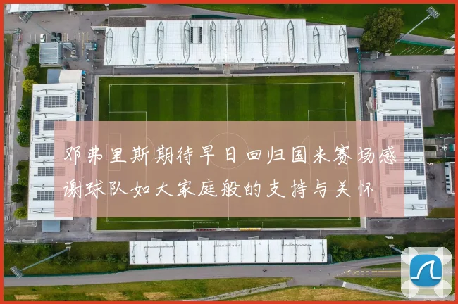 邓弗里斯期待早日回归国米赛场感谢球队如大家庭般的支持与关怀