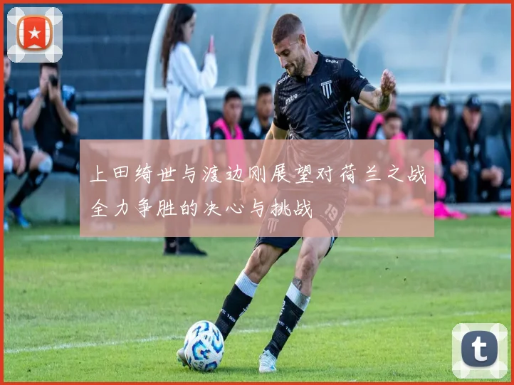 上田绮世与渡边刚展望对荷兰之战全力争胜的决心与挑战