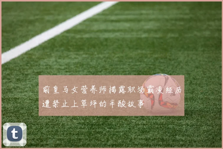 前皇马女营养师揭露职场霸凌经历遭禁止上草坪的辛酸故事